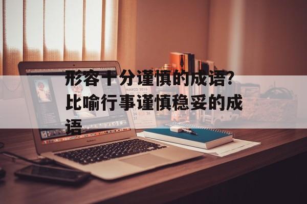 形容十分谨慎的成语？比喻行事谨慎稳妥的成语-第1张图片-