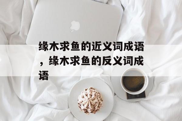 缘木求鱼的近义词成语，缘木求鱼的反义词成语-第1张图片-