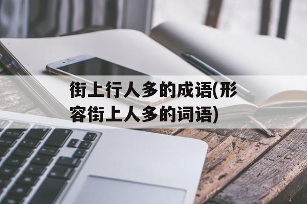 街上行人多的成语(形容街上人多的词语)-第1张图片-
