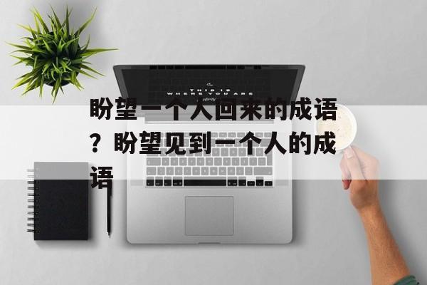 盼望一个人回来的成语？盼望见到一个人的成语-第1张图片-