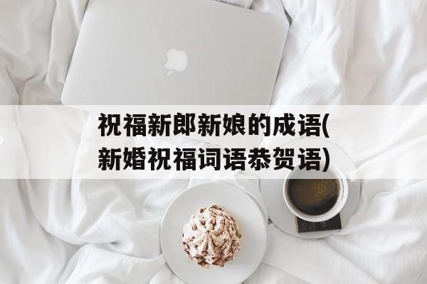 祝福新郎新娘的成语(新婚祝福词语恭贺语)-第1张图片-