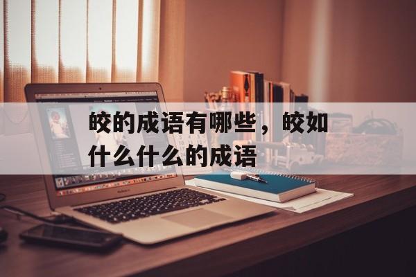 皎的成语有哪些，皎如什么什么的成语-第1张图片-