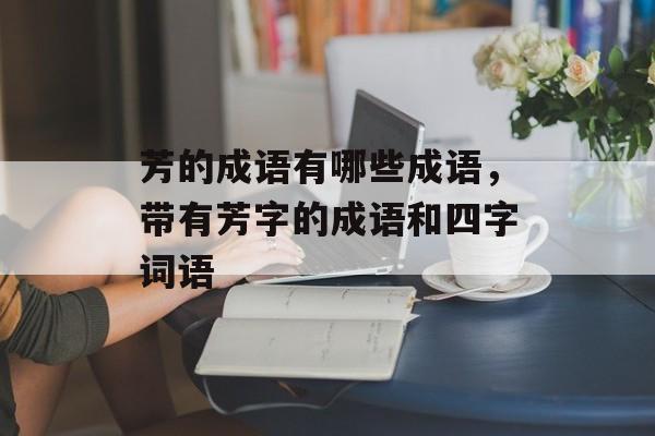芳的成语有哪些成语，带有芳字的成语和四字词语-第1张图片-
