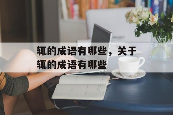 辄的成语有哪些，关于辄的成语有哪些-第1张图片-