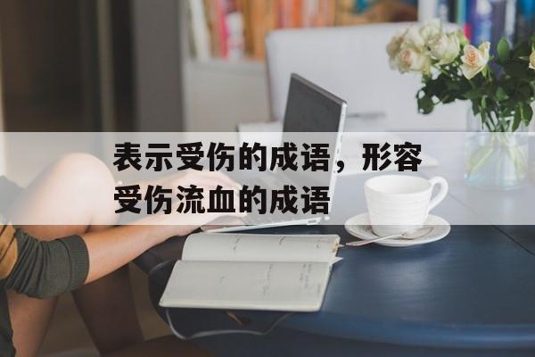 表示受伤的成语，形容受伤流血的成语-第1张图片-