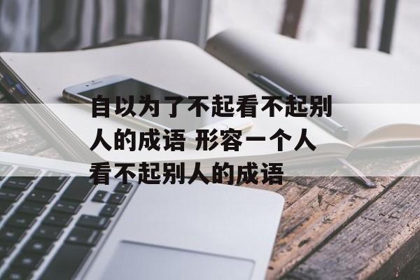 自以为了不起看不起别人的成语 形容一个人看不起别人的成语-第1张图片-