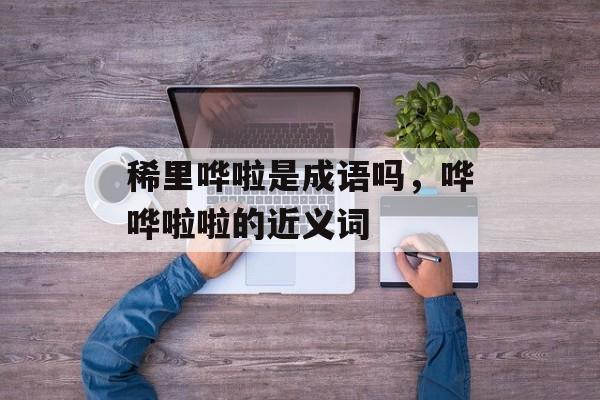稀里哗啦是成语吗，哗哗啦啦的近义词-第1张图片-