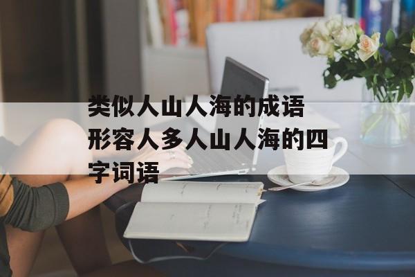 类似人山人海的成语 形容人多人山人海的四字词语-第1张图片-