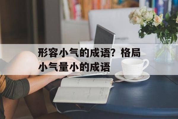 形容小气的成语？格局小气量小的成语-第1张图片-