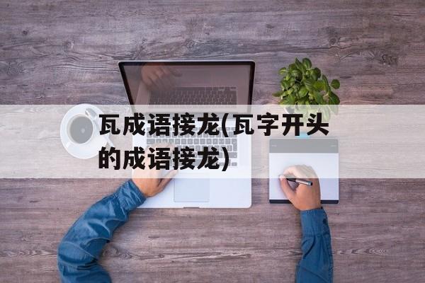 瓦成语接龙(瓦字开头的成语接龙)-第1张图片-