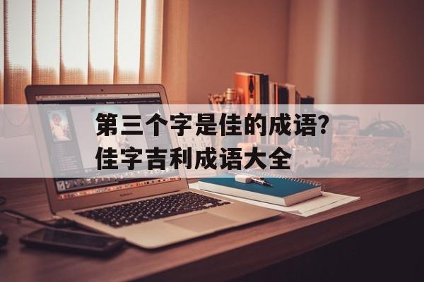 第三个字是佳的成语？佳字吉利成语大全-第1张图片-