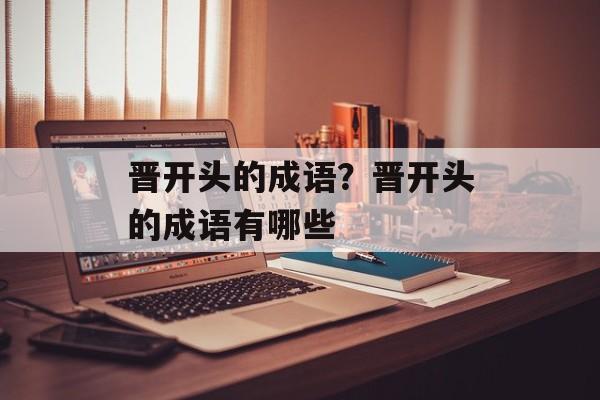 晋开头的成语？晋开头的成语有哪些-第1张图片-
