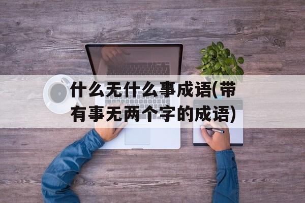 什么无什么事成语(带有事无两个字的成语)-第1张图片-