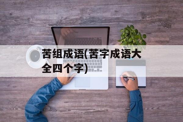 苦组成语(苦字成语大全四个字)-第1张图片-
