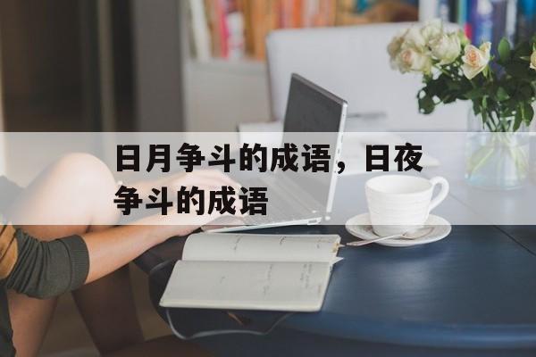 日月争斗的成语，日夜争斗的成语-第1张图片-