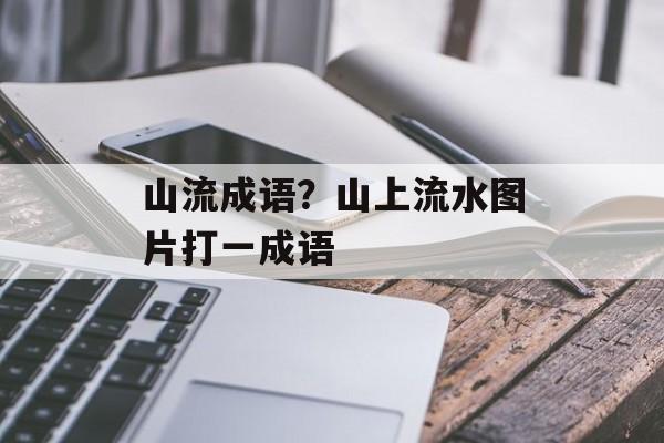 山流成语？山上流水图片打一成语-第1张图片-