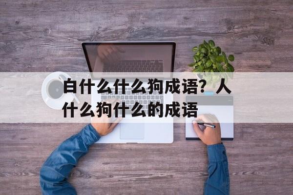 白什么什么狗成语？人什么狗什么的成语-第1张图片-