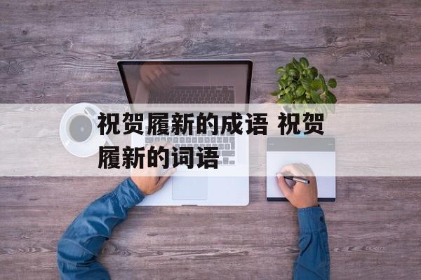 祝贺履新的成语 祝贺履新的词语-第1张图片-