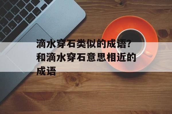 滴水穿石类似的成语？和滴水穿石意思相近的成语-第1张图片-