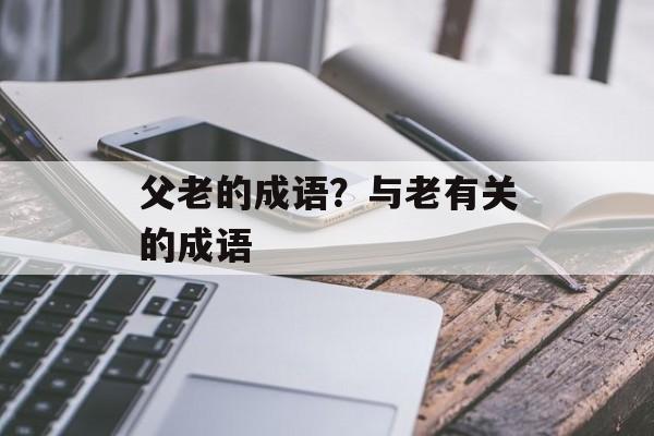 父老的成语？与老有关的成语-第1张图片-