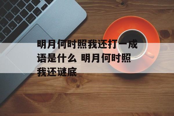 明月何时照我还打一成语是什么 明月何时照我还谜底-第1张图片-