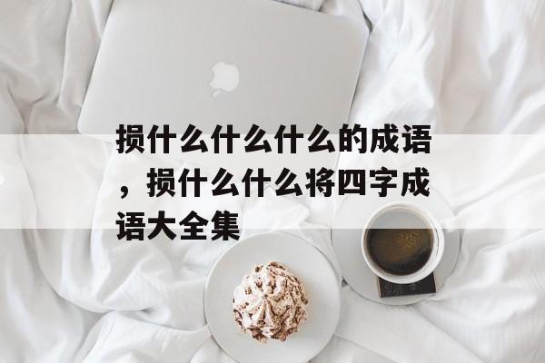 损什么什么什么的成语，损什么什么将四字成语大全集-第1张图片-