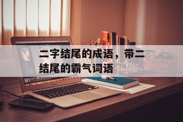 二字结尾的成语，带二结尾的霸气词语-第1张图片-