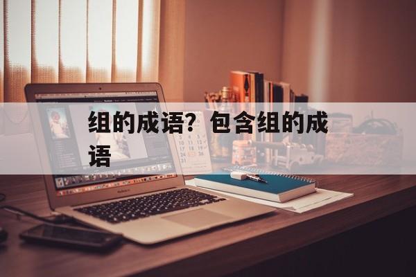 组的成语？包含组的成语-第1张图片-
