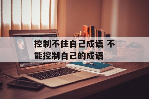 控制不住自己成语 不能控制自己的成语-第1张图片-