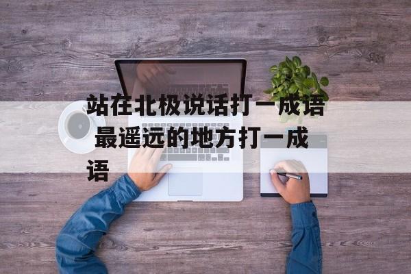 站在北极说话打一成语 最遥远的地方打一成语-第1张图片-