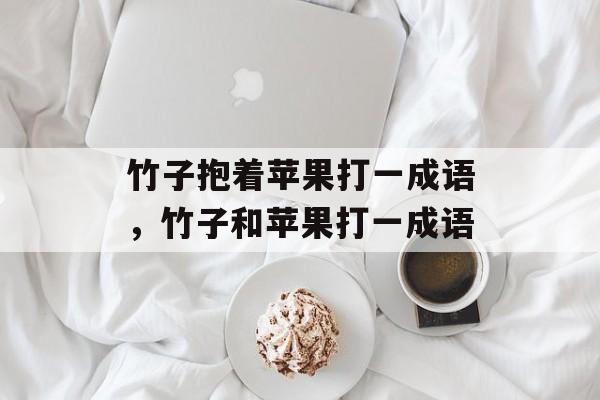 竹子抱着苹果打一成语，竹子和苹果打一成语-第1张图片-