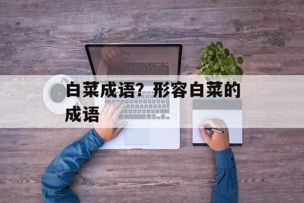 白菜成语？形容白菜的成语-第1张图片-