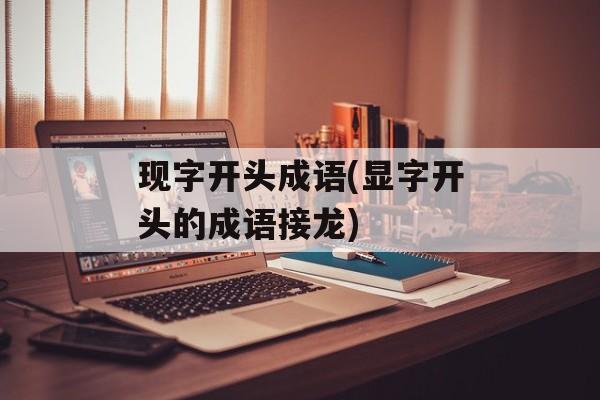 现字开头成语(显字开头的成语接龙)-第1张图片-