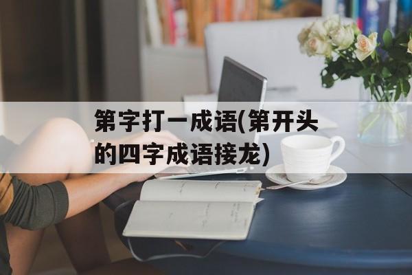 第字打一成语(第开头的四字成语接龙)-第1张图片-