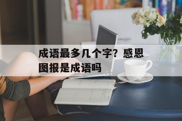 成语最多几个字？感恩图报是成语吗-第1张图片-