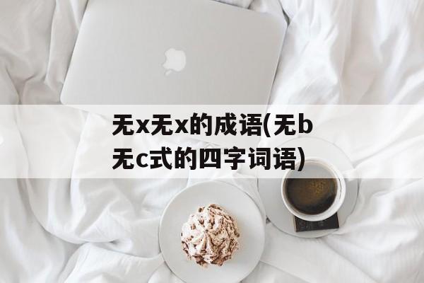 无x无x的成语(无b无c式的四字词语)-第1张图片-