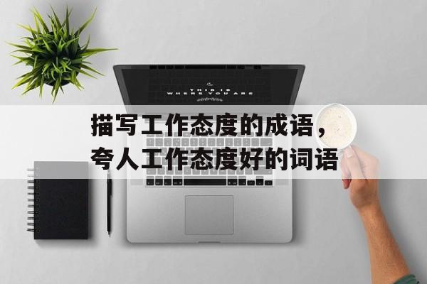 描写工作态度的成语，夸人工作态度好的词语-第1张图片-
