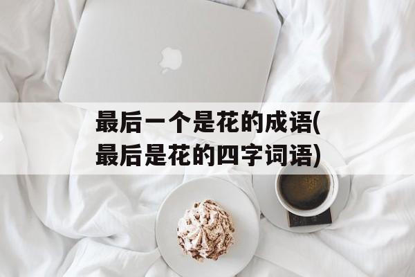 最后一个是花的成语(最后是花的四字词语)-第1张图片-