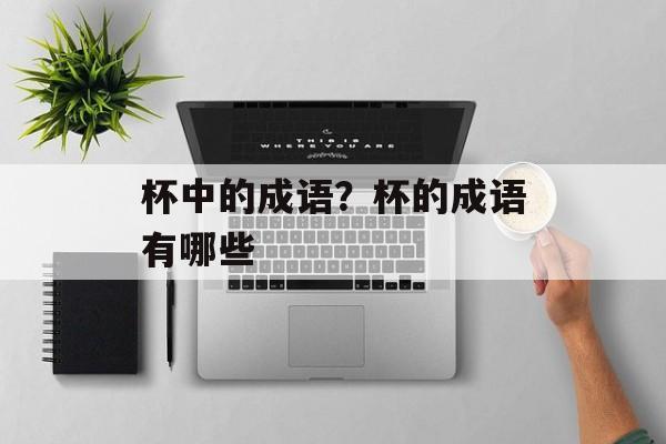 杯中的成语？杯的成语有哪些-第1张图片-