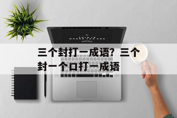 三个封打一成语？三个封一个口打一成语-第1张图片-