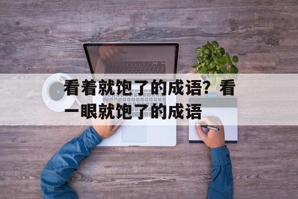 看着就饱了的成语？看一眼就饱了的成语-第1张图片-