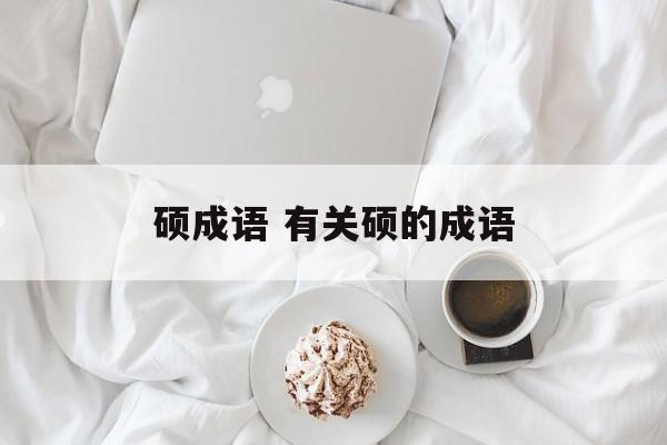 硕成语 有关硕的成语-第1张图片-