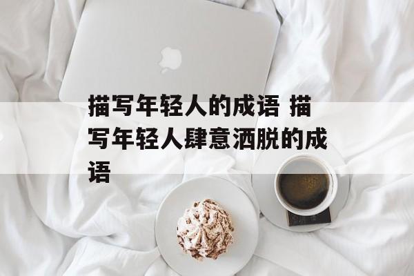 描写年轻人的成语 描写年轻人肆意洒脱的成语-第1张图片-
