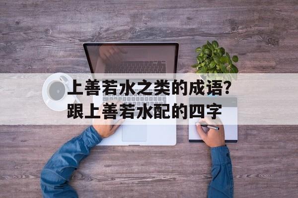 上善若水之类的成语？跟上善若水配的四字-第1张图片-