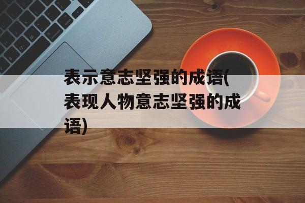 表示意志坚强的成语(表现人物意志坚强的成语)-第1张图片-