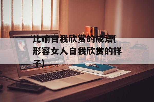 比喻自我欣赏的成语(形容女人自我欣赏的样子)-第1张图片-