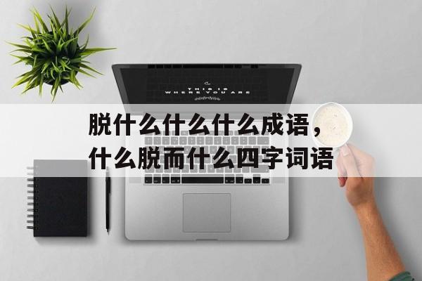 脱什么什么什么成语，什么脱而什么四字词语-第1张图片-