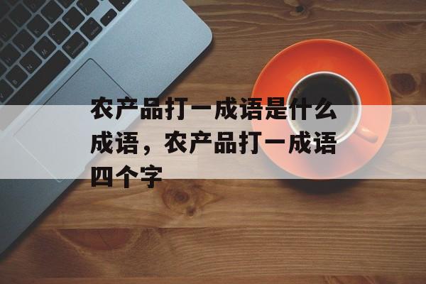 农产品打一成语是什么成语，农产品打一成语四个字-第1张图片-