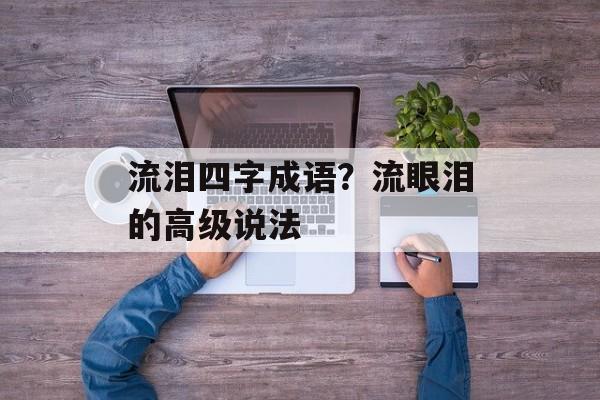 流泪四字成语？流眼泪的高级说法-第1张图片-