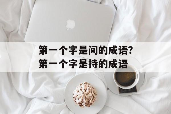 第一个字是间的成语？第一个字是持的成语-第1张图片-